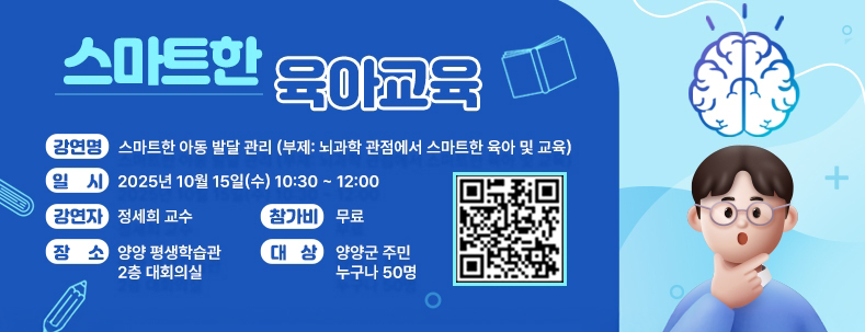스마트한육아교육
강연명: 스마트한 아동 발달 관리(부제:뇌과학 관점에서 스마트한 육아 및 교육)
일시: 2025년 10월 15일(수)10:30 ~ 12:00
강연자: 정세희 교수
참가비 : 무료
장소: 양양 평생학습관 2층 대회의실
대상: 양양군 주민 누구나 50명 